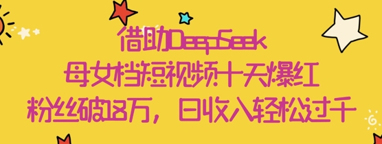 借助DeepSeek，母女档短视频十天爆红，粉丝破18W，日收入轻松几张-丸动小站