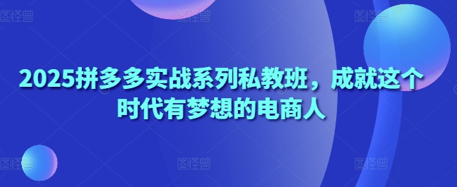 2025拼多多实战系列私教班，成就这个时代有梦想的电商人-丸动小站