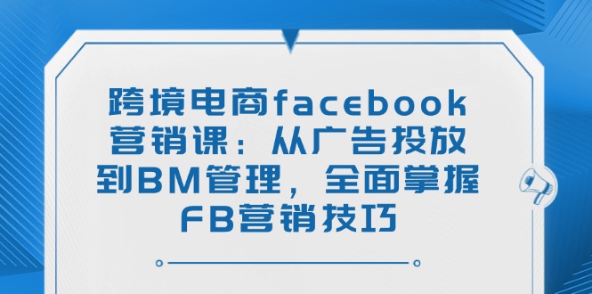 跨境电商facebook营销课：从广告投放到BM管理，全面掌握FB营销技巧-丸动小站