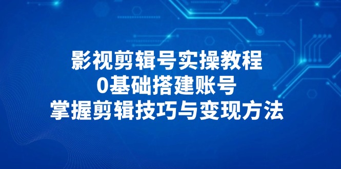 影视剪辑号实操教程，0基础搭建账号，掌握剪辑技巧与变现方法-丸动小站