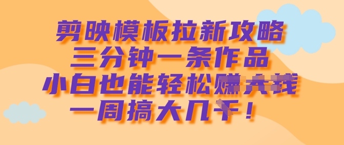 剪映模板拉新攻略，三分钟一条作品，小白也能轻松一周搞大几k-丸动小站