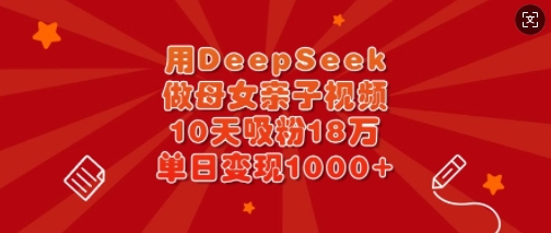 用DeepSeek做母女亲子视频，10天吸粉18万，单日变现多张-丸动小站