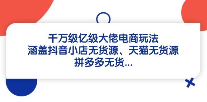 千万级亿级大佬电商玩法：涵盖抖音小店无货源、天猫无货源、拼多多无货…-丸动小站