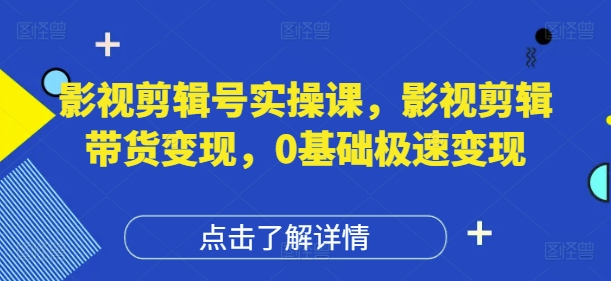 影视剪辑号实操课，影视剪辑带货变现，0基础极速变现-丸动小站