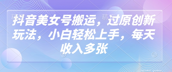 抖音美女号搬运，过原创新玩法，小白轻松上手，每天收入多张-丸动小站