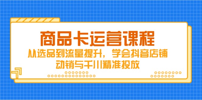 商品卡运营课程，从选品到流量提升，学会抖音店铺动销与千川精准投放-丸动小站
