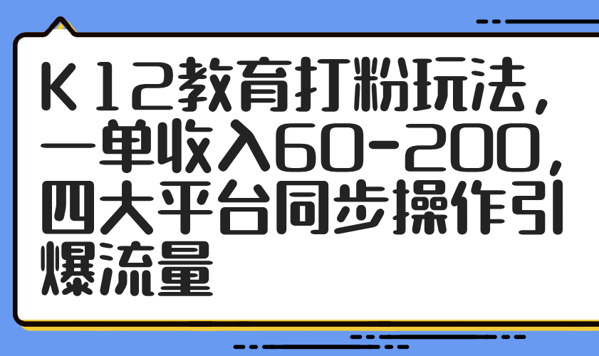 K12教育打粉玩法，一单收入60-200，四大平台同步操作引爆流量-丸动小站