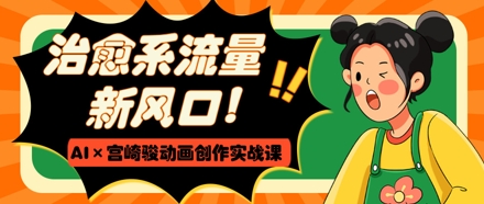 治愈系流量新风口，AI+宫崎骏动画创作实战课，从0到1打造爆款视频-丸动小站