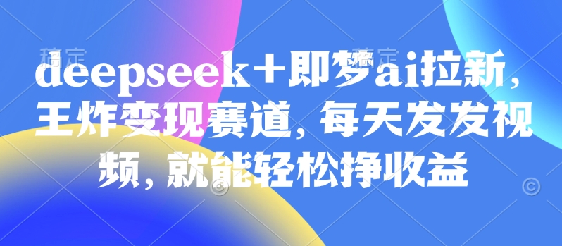原客单价998的deepseek+即梦ai拉新，王炸变现赛道，每天发发视频，就能轻松挣收益-丸动小站