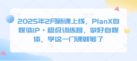 2025年2月新课上线，PlanX自媒体IP·超级训练营，做好自媒体，学这一门课就够了-丸动小站