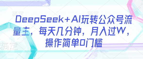 DeepSeek+AI玩转公众号流量主，每天几分钟，月入过W，操作简单0门槛-丸动小站