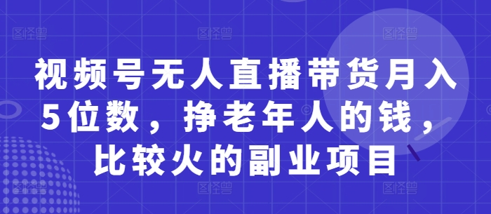视频号无人直播带货月入5位数，挣老年人的钱，比较火的副业项目-丸动小站