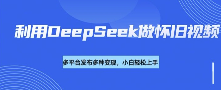 利用DeepSeek做怀旧视频，流量号多渠道变现能力强-丸动小站