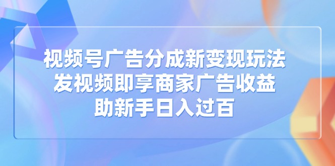 视频号广告分成新变现玩法：发视频即享商家广告收益，助新手日入过百-丸动小站