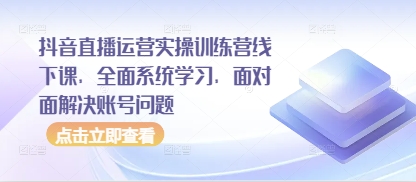 抖音直播运营实操训练营线下课，全面系统学习，面对面解决账号问题-丸动小站