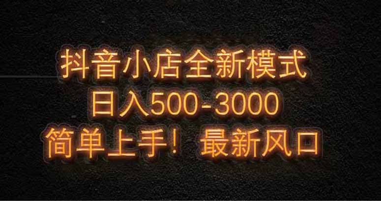 抖音小店全新模式 最新风口，日收入500-5000+！小白简单上手-丸动小站