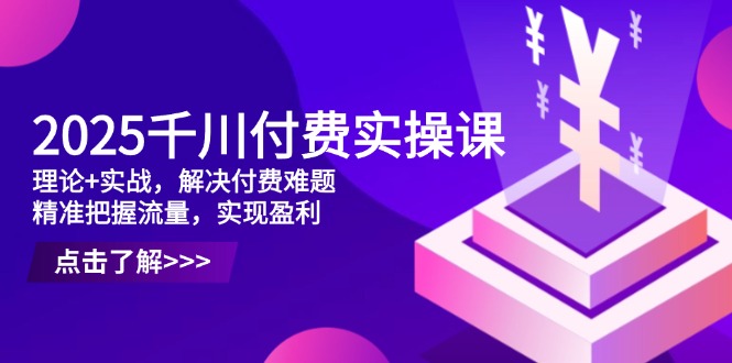 2025千川付费实操课，理论+实战，解决付费难题，精准把握流量，实现盈利-丸动小站