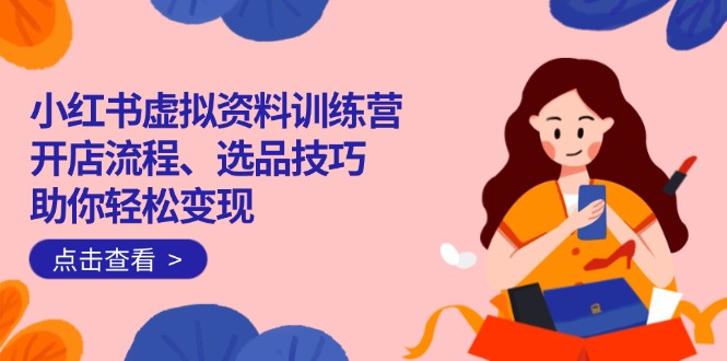 小红书虚拟资料训练营：开店流程、选品技巧一网打尽，助你轻松变现-丸动小站