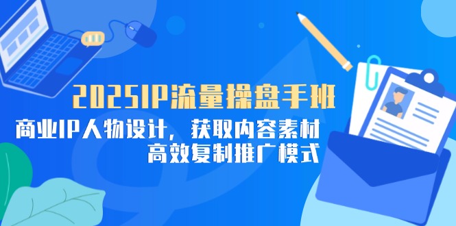 2025IP流量操盘手班，商业IP人物设计，获取内容素材，高效复制推广模式-丸动小站