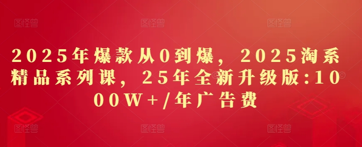 2025年爆款从0到爆，2025淘系精品系列课，25年全新升级版：1000W+1年广告费-丸动小站
