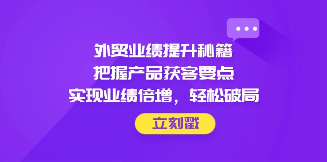 外贸业绩提升秘籍，把握产品获客要点，实现业绩倍增，轻松破局-丸动小站