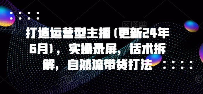 打造运营型主播(更新25年4月)，实操录屏，话术拆解，自然流带货打法-丸动小站