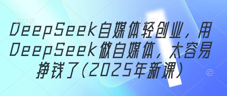 DeepSeek自媒体轻创业，用DeepSeek做自媒体，太容易挣钱了(2025年新课)-丸动小站
